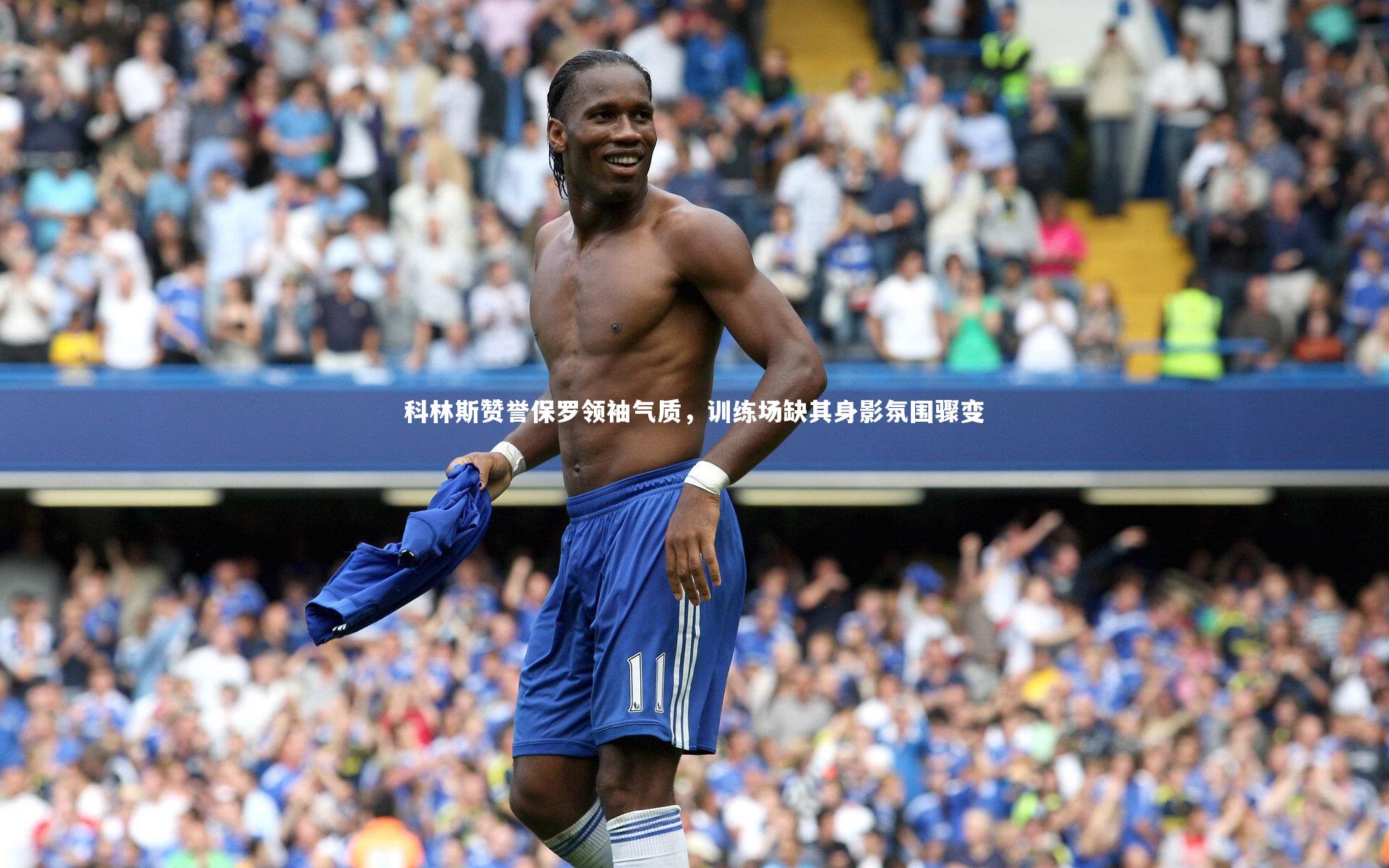 科林斯赞誉保罗领袖气质,训练场缺其身影氛围骤变