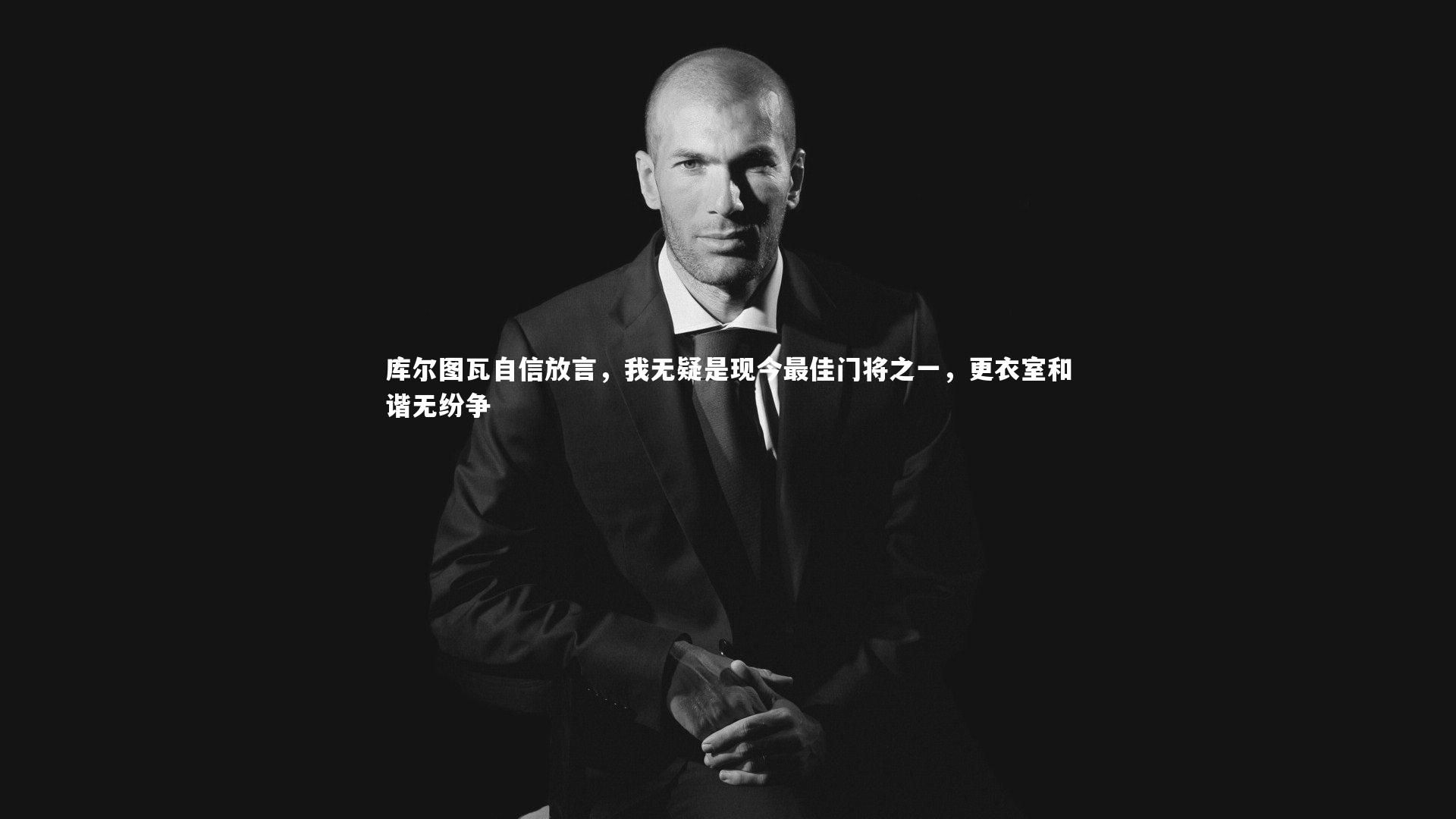 库尔图瓦自信放言，我无疑是现今最佳门将之一，更衣室和谐无纷争