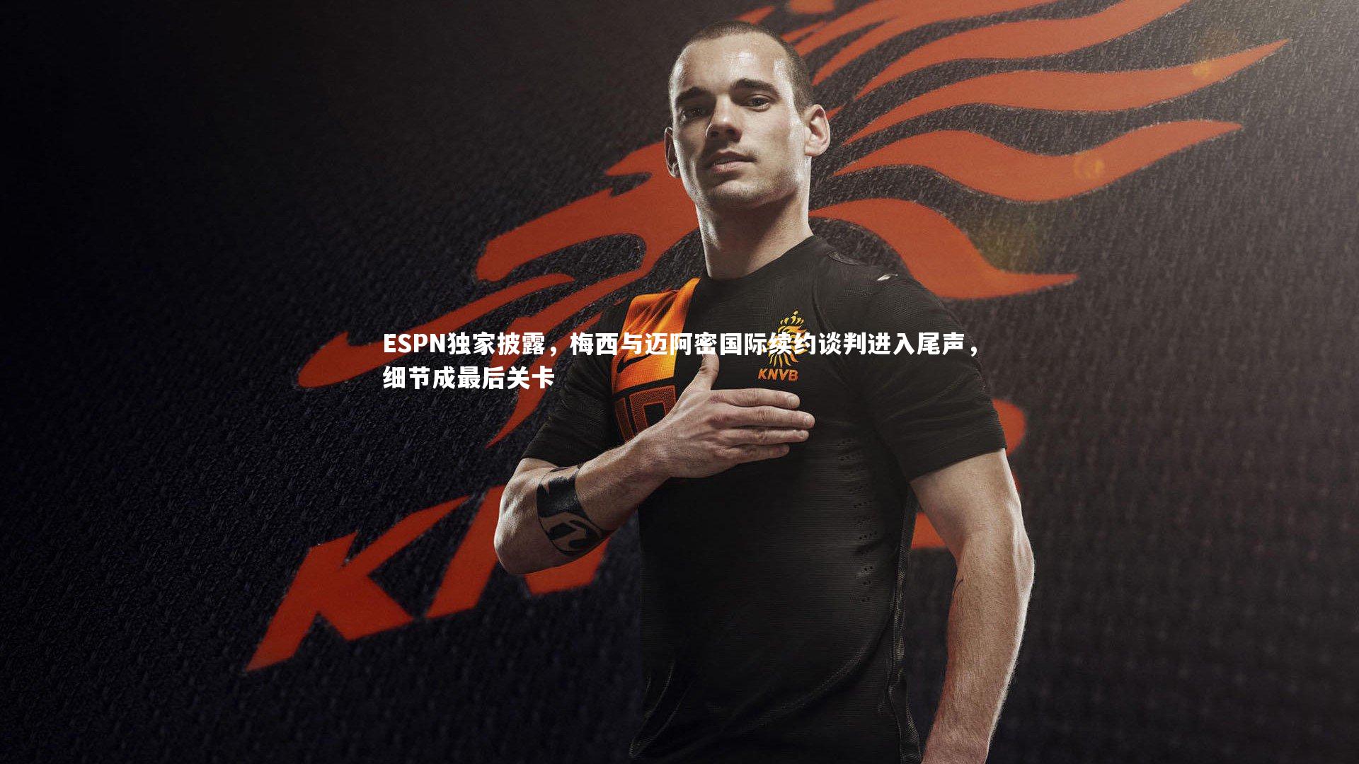 ESPN独家披露，梅西与迈阿密国际续约谈判进入尾声，细节成最后关卡